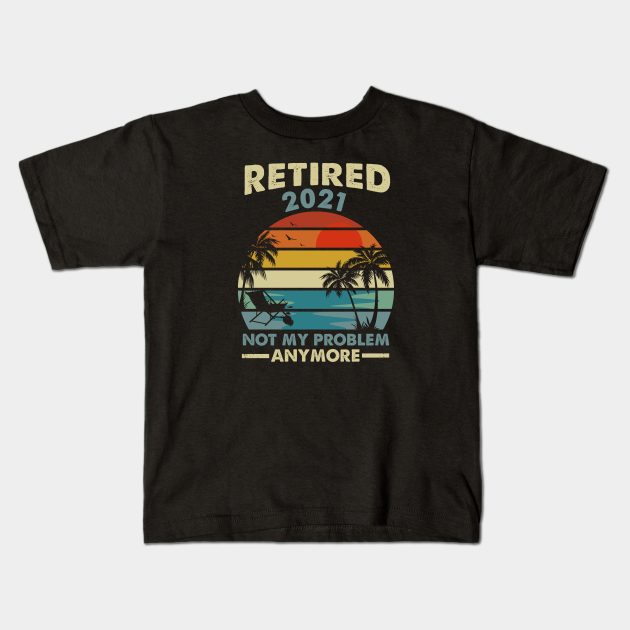 Retired 2021 Not My Problem Anymore - Retired 2021 Not My Problem Anymore - Kids T-Shirt | TeePublic